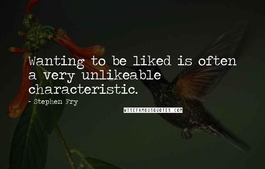 Stephen Fry Quotes: Wanting to be liked is often a very unlikeable characteristic.
