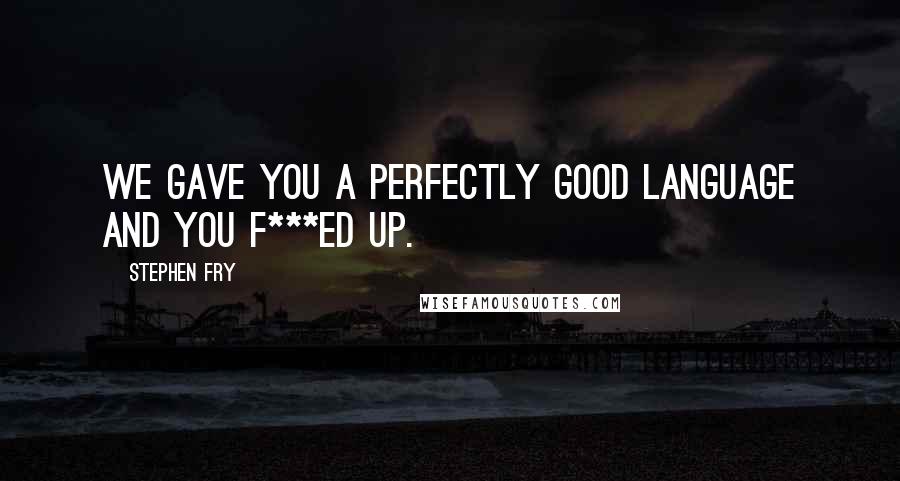 Stephen Fry Quotes: We gave you a perfectly good language and you f***ed up.