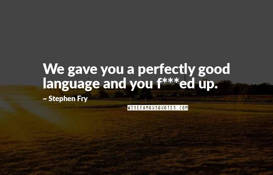 Stephen Fry Quotes: We gave you a perfectly good language and you f***ed up.