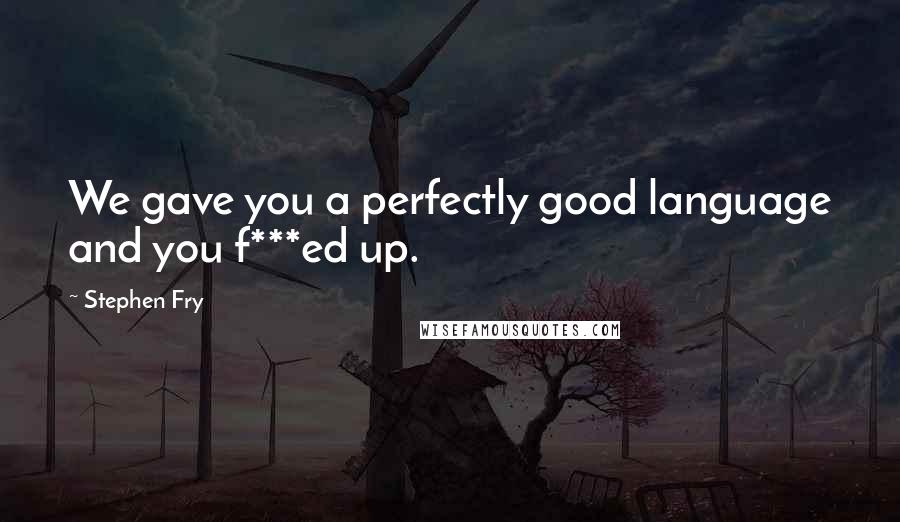 Stephen Fry Quotes: We gave you a perfectly good language and you f***ed up.