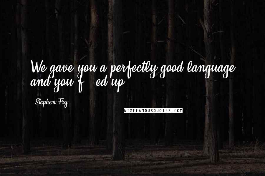 Stephen Fry Quotes: We gave you a perfectly good language and you f***ed up.