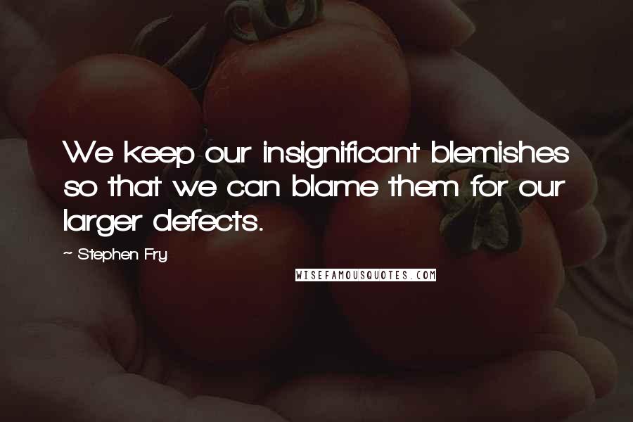 Stephen Fry Quotes: We keep our insignificant blemishes so that we can blame them for our larger defects.