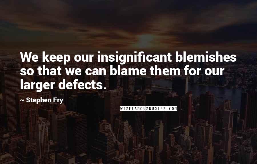 Stephen Fry Quotes: We keep our insignificant blemishes so that we can blame them for our larger defects.