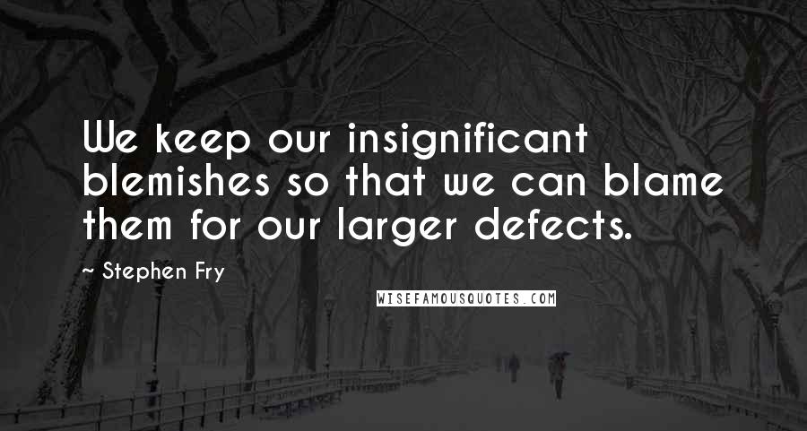 Stephen Fry Quotes: We keep our insignificant blemishes so that we can blame them for our larger defects.