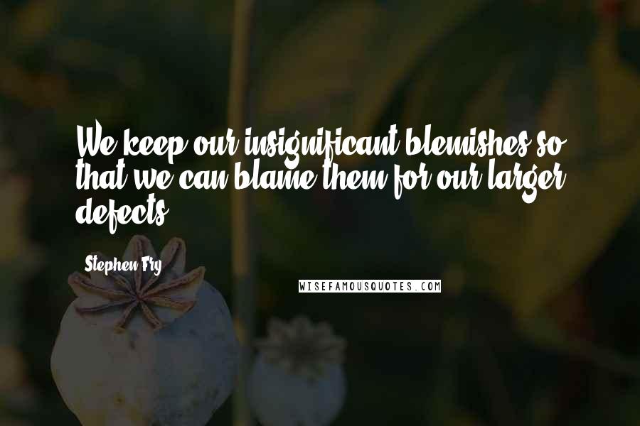 Stephen Fry Quotes: We keep our insignificant blemishes so that we can blame them for our larger defects.