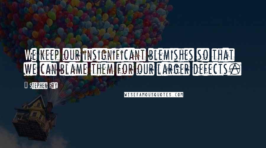 Stephen Fry Quotes: We keep our insignificant blemishes so that we can blame them for our larger defects.