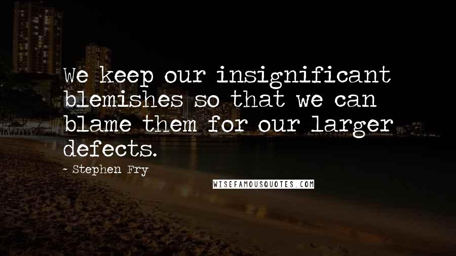 Stephen Fry Quotes: We keep our insignificant blemishes so that we can blame them for our larger defects.