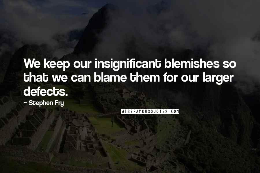 Stephen Fry Quotes: We keep our insignificant blemishes so that we can blame them for our larger defects.