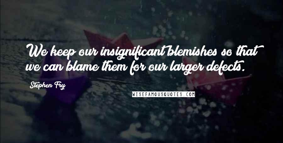 Stephen Fry Quotes: We keep our insignificant blemishes so that we can blame them for our larger defects.