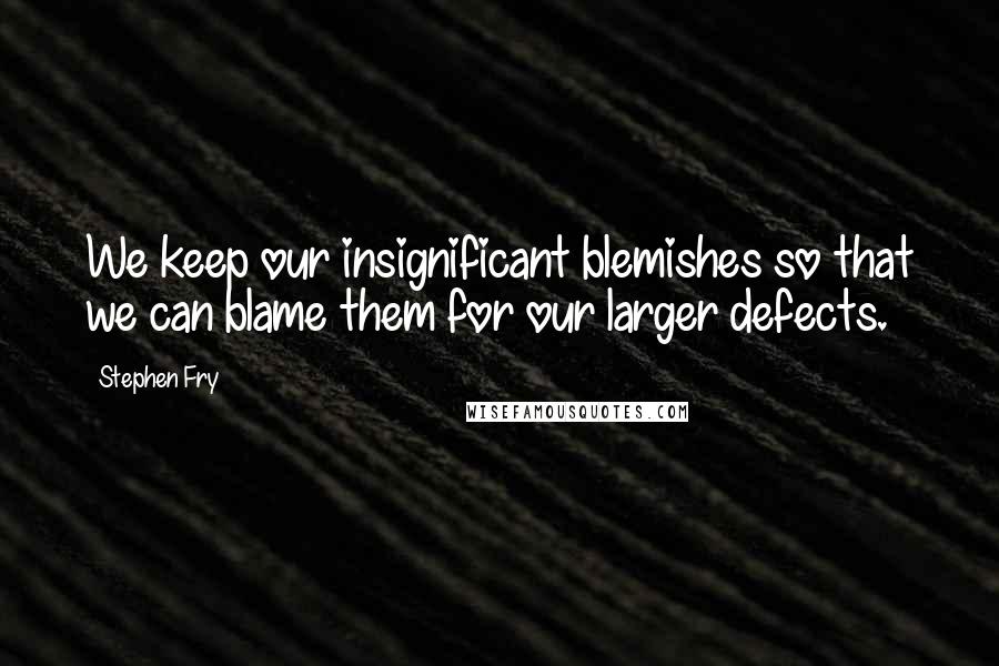 Stephen Fry Quotes: We keep our insignificant blemishes so that we can blame them for our larger defects.