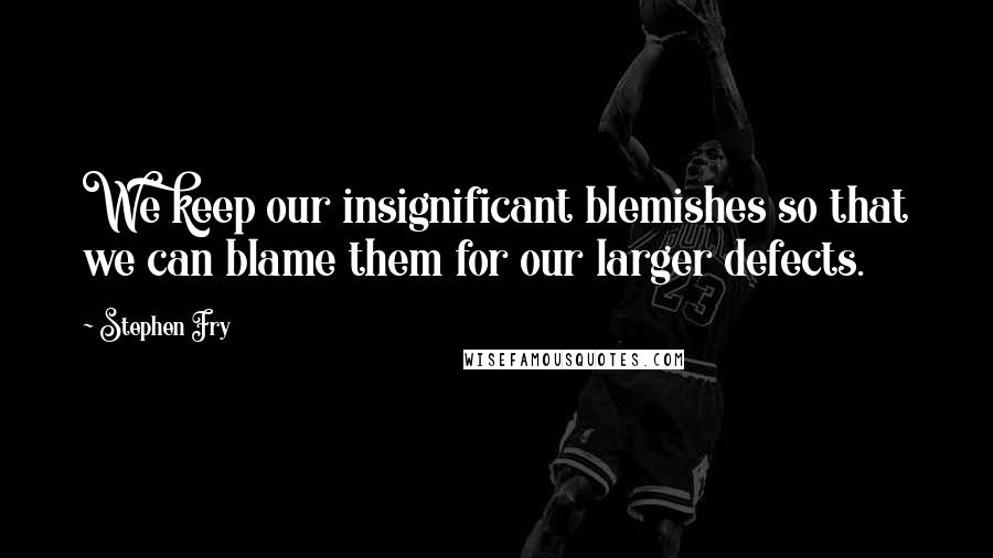 Stephen Fry Quotes: We keep our insignificant blemishes so that we can blame them for our larger defects.