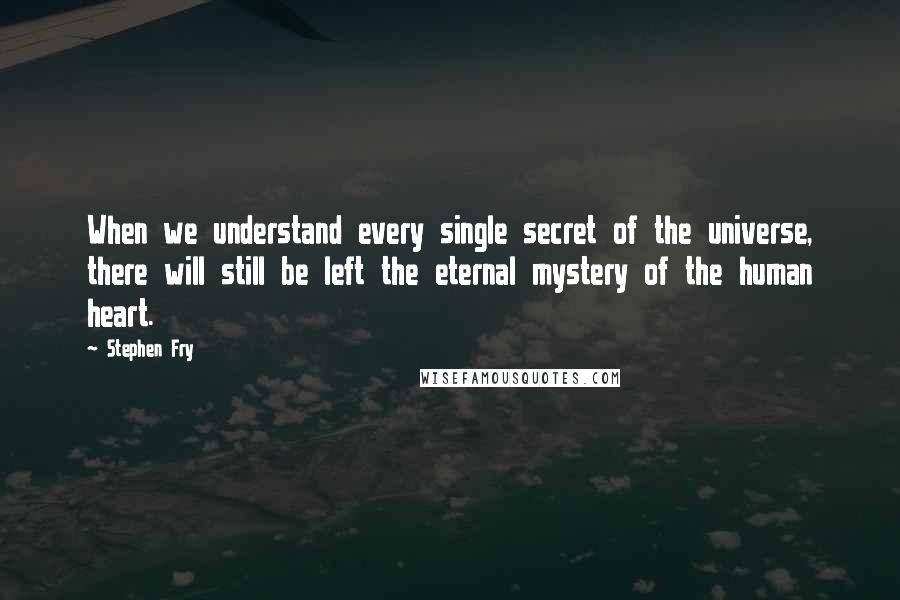 Stephen Fry Quotes: When we understand every single secret of the universe, there will still be left the eternal mystery of the human heart.