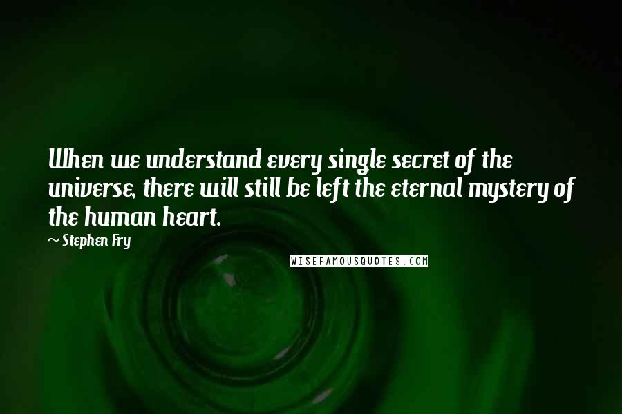 Stephen Fry Quotes: When we understand every single secret of the universe, there will still be left the eternal mystery of the human heart.