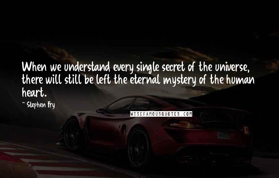 Stephen Fry Quotes: When we understand every single secret of the universe, there will still be left the eternal mystery of the human heart.