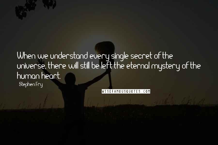 Stephen Fry Quotes: When we understand every single secret of the universe, there will still be left the eternal mystery of the human heart.