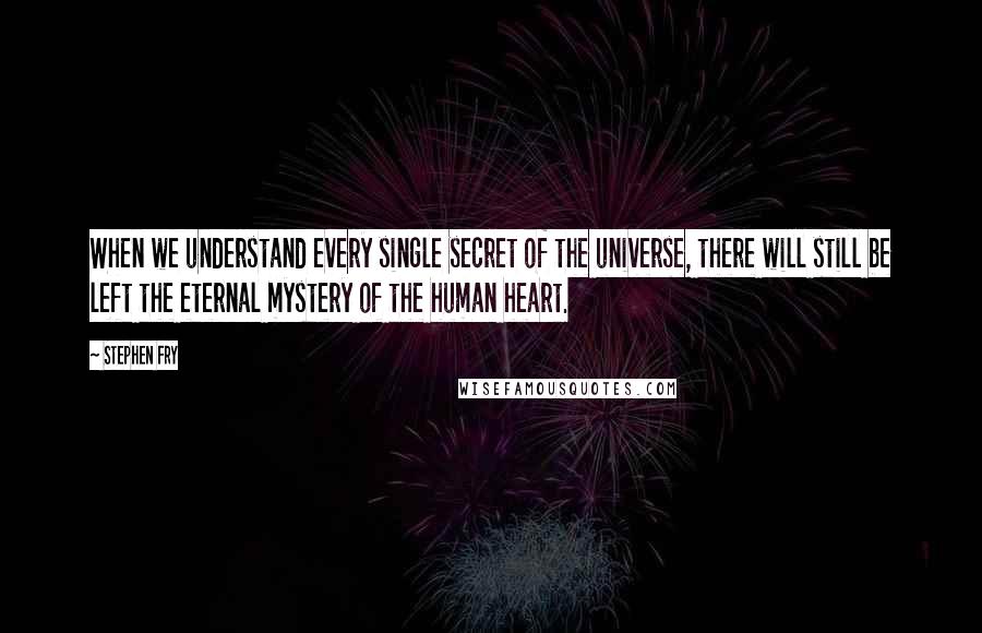 Stephen Fry Quotes: When we understand every single secret of the universe, there will still be left the eternal mystery of the human heart.