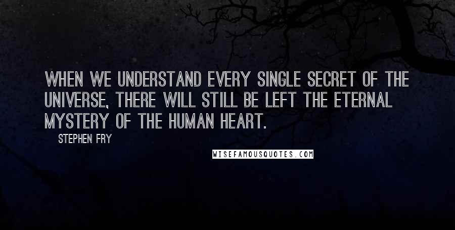 Stephen Fry Quotes: When we understand every single secret of the universe, there will still be left the eternal mystery of the human heart.