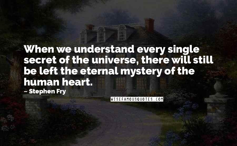 Stephen Fry Quotes: When we understand every single secret of the universe, there will still be left the eternal mystery of the human heart.