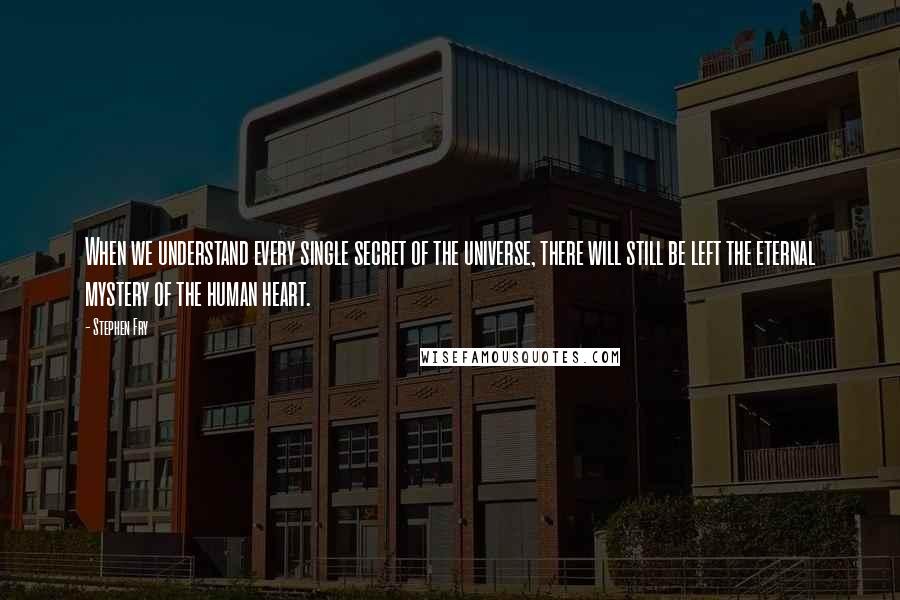Stephen Fry Quotes: When we understand every single secret of the universe, there will still be left the eternal mystery of the human heart.