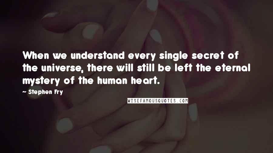 Stephen Fry Quotes: When we understand every single secret of the universe, there will still be left the eternal mystery of the human heart.