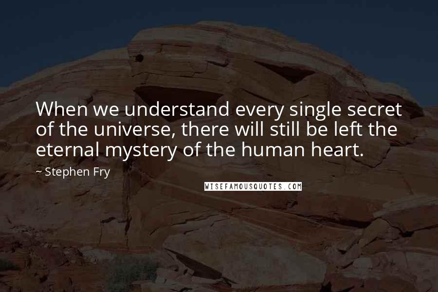 Stephen Fry Quotes: When we understand every single secret of the universe, there will still be left the eternal mystery of the human heart.