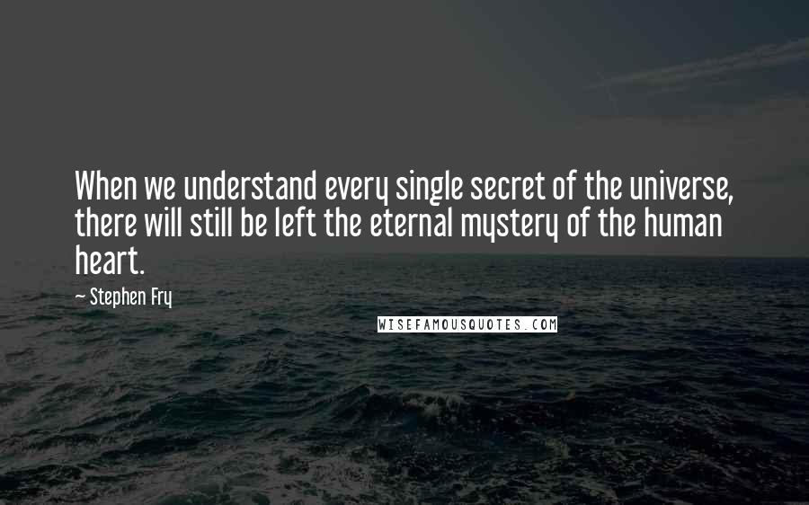 Stephen Fry Quotes: When we understand every single secret of the universe, there will still be left the eternal mystery of the human heart.