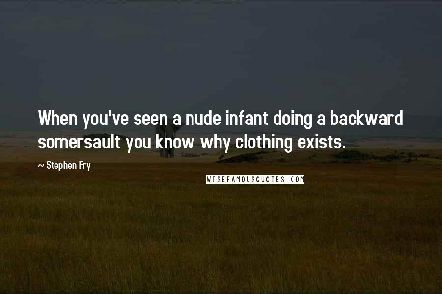 Stephen Fry Quotes: When you've seen a nude infant doing a backward somersault you know why clothing exists.