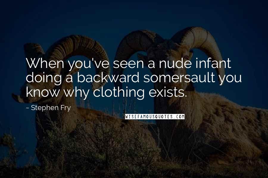 Stephen Fry Quotes: When you've seen a nude infant doing a backward somersault you know why clothing exists.