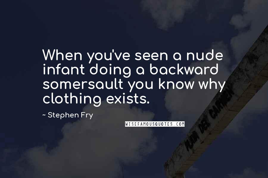 Stephen Fry Quotes: When you've seen a nude infant doing a backward somersault you know why clothing exists.