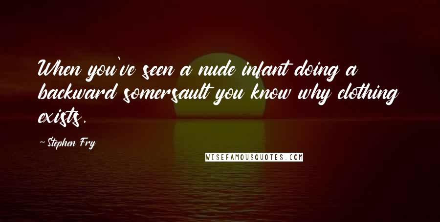 Stephen Fry Quotes: When you've seen a nude infant doing a backward somersault you know why clothing exists.