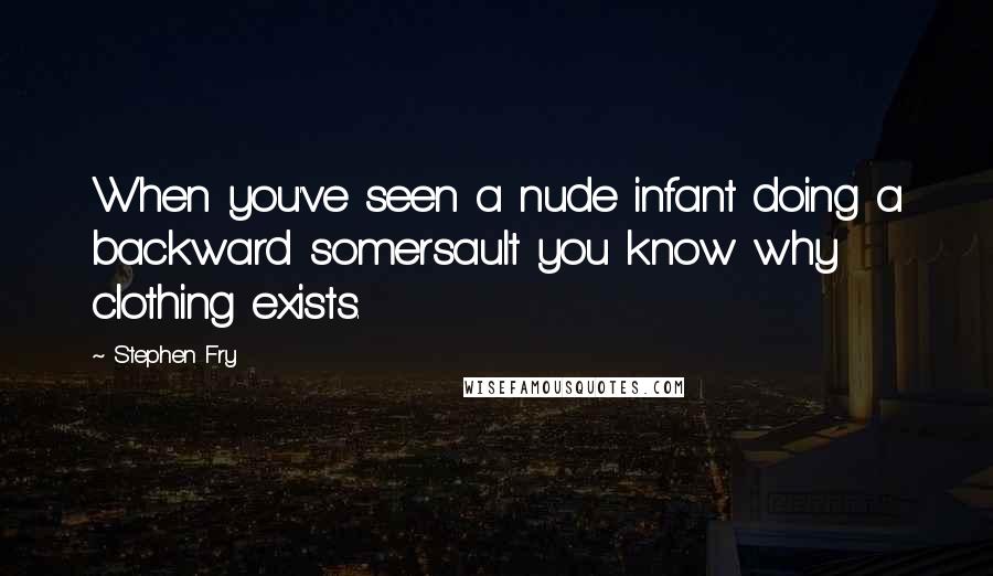 Stephen Fry Quotes: When you've seen a nude infant doing a backward somersault you know why clothing exists.