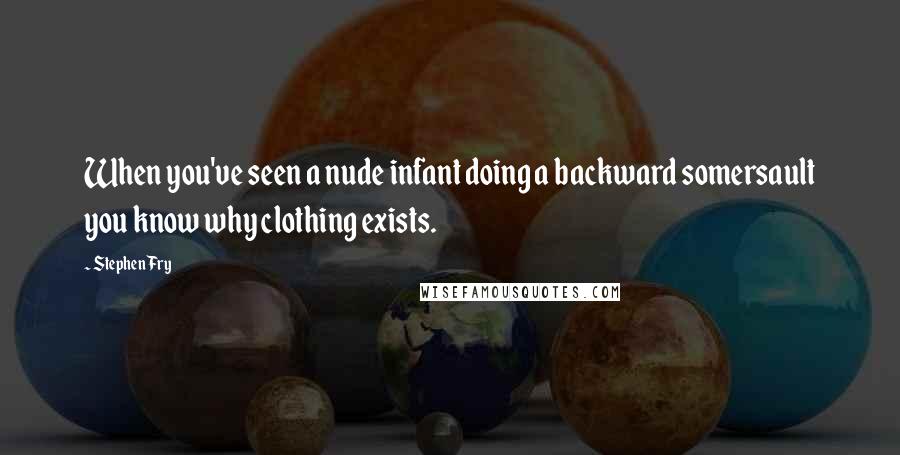 Stephen Fry Quotes: When you've seen a nude infant doing a backward somersault you know why clothing exists.