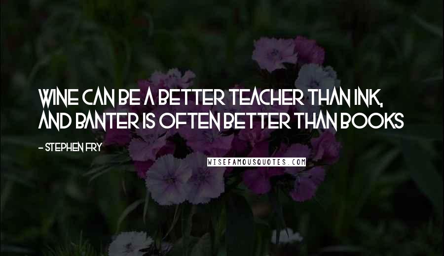 Stephen Fry Quotes: Wine can be a better teacher than ink, and banter is often better than books