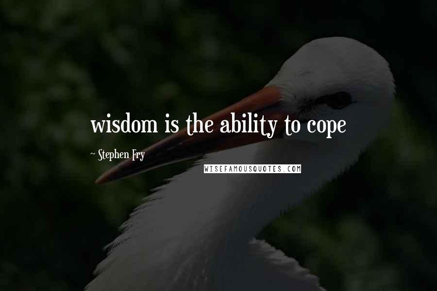 Stephen Fry Quotes: wisdom is the ability to cope