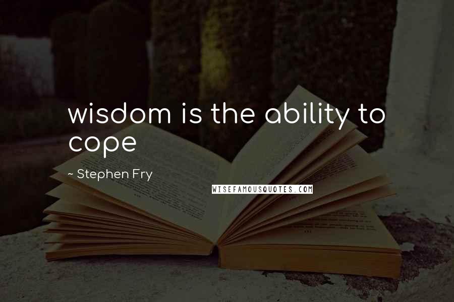 Stephen Fry Quotes: wisdom is the ability to cope