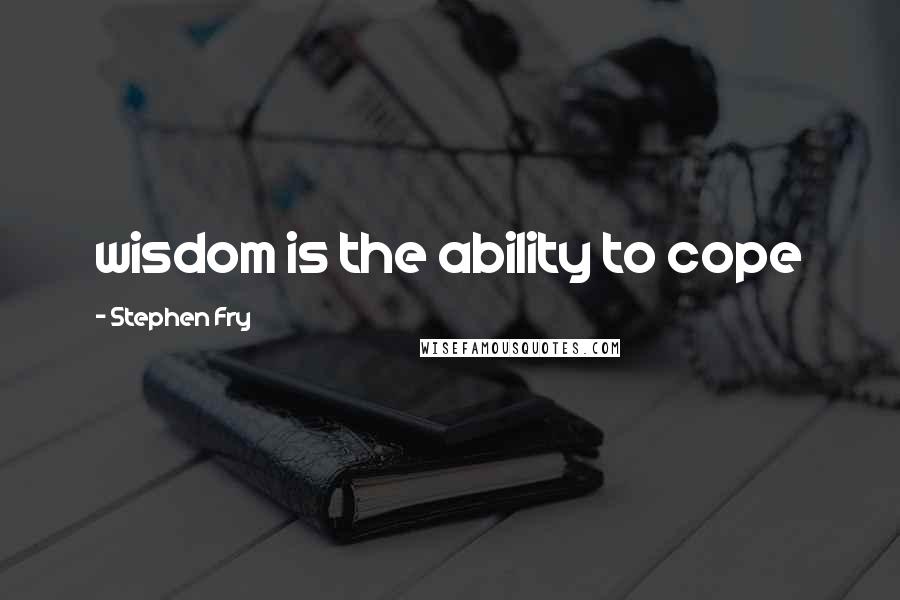 Stephen Fry Quotes: wisdom is the ability to cope