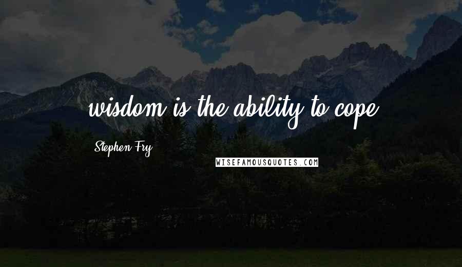 Stephen Fry Quotes: wisdom is the ability to cope