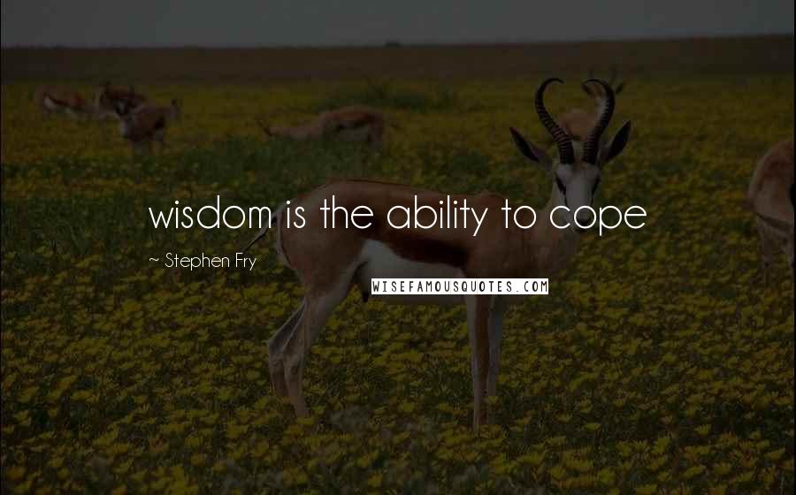 Stephen Fry Quotes: wisdom is the ability to cope