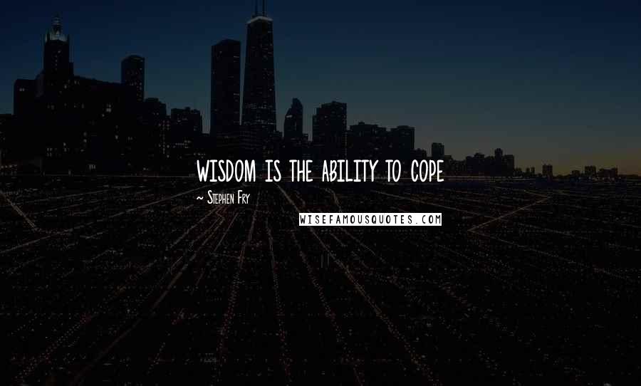 Stephen Fry Quotes: wisdom is the ability to cope