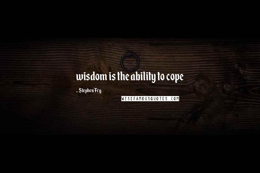 Stephen Fry Quotes: wisdom is the ability to cope