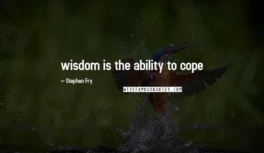 Stephen Fry Quotes: wisdom is the ability to cope