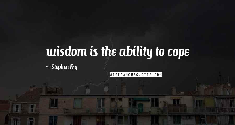 Stephen Fry Quotes: wisdom is the ability to cope