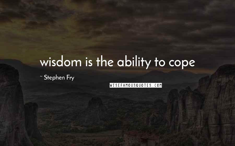 Stephen Fry Quotes: wisdom is the ability to cope