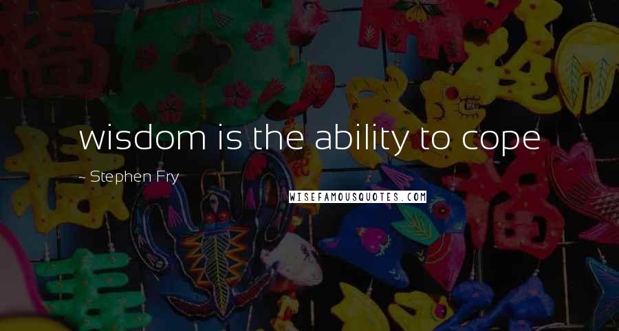 Stephen Fry Quotes: wisdom is the ability to cope