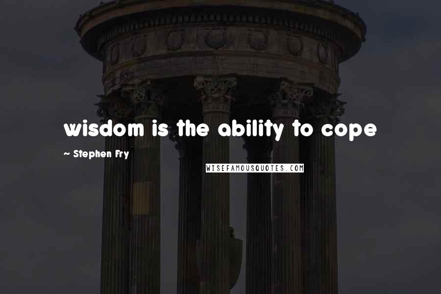 Stephen Fry Quotes: wisdom is the ability to cope