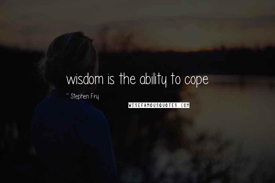 Stephen Fry Quotes: wisdom is the ability to cope