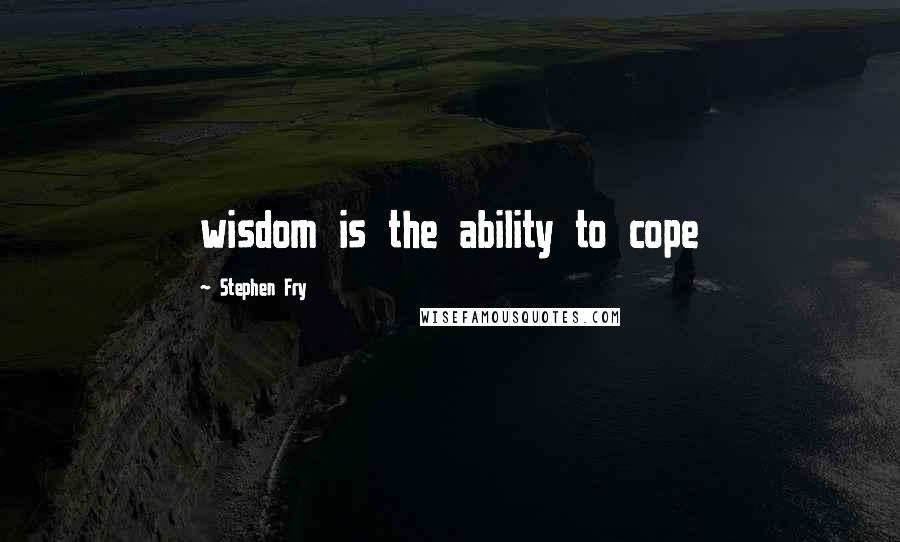 Stephen Fry Quotes: wisdom is the ability to cope