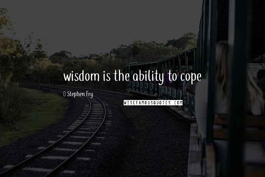 Stephen Fry Quotes: wisdom is the ability to cope