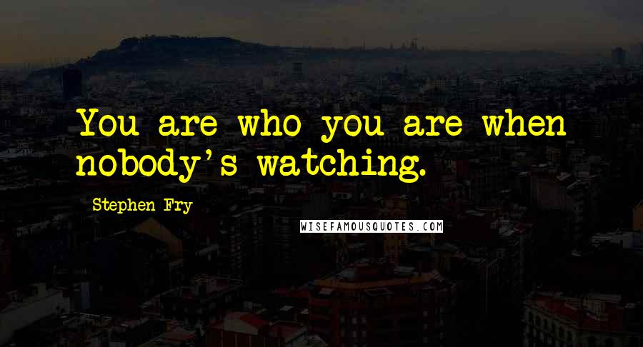 Stephen Fry Quotes: You are who you are when nobody's watching.