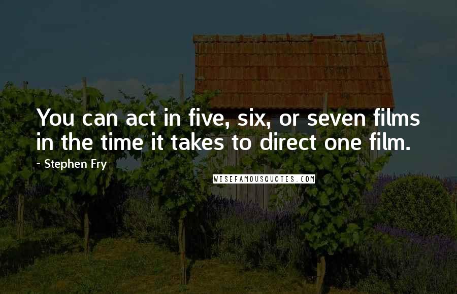 Stephen Fry Quotes: You can act in five, six, or seven films in the time it takes to direct one film.